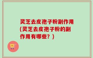 灵芝去皮孢子粉副作用(灵芝去皮孢子粉的副作用有哪些？)