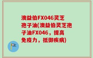 澳益伯FX046灵芝孢子油(澳益伯灵芝孢子油FX046，提高免疫力，抵御疾病)