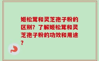 姬松茸和灵芝孢子粉的区别？了解姬松茸和灵芝孢子粉的功效和用途？