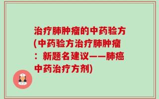 治疗肺肿瘤的中药验方(中药验方治疗肺肿瘤：新题名建议——肺癌中药治疗方剂)