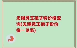无锡灵芝孢子粉价格查询(无锡灵芝孢子粉价格一览表)