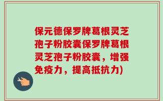 保元德保罗牌葛根灵芝孢子粉胶囊保罗牌葛根灵芝孢子粉胶囊，增强免疫力，提高抵抗力)