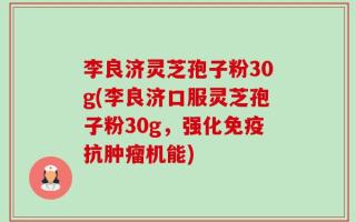 李良济灵芝孢子粉30g(李良济口服灵芝孢子粉30g，强化免疫抗肿瘤机能)
