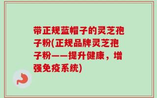 带正规蓝帽子的灵芝孢子粉(正规品牌灵芝孢子粉——提升健康，增强免疫系统)