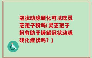 冠状动脉硬化可以吃灵芝孢子粉吗(灵芝孢子粉有助于缓解冠状动脉硬化症状吗？)