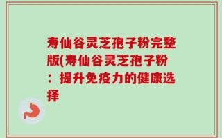寿仙谷灵芝孢子粉完整版(寿仙谷灵芝孢子粉：提升免疫力的健康选择