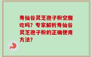 寿仙谷灵芝孢子粉空腹吃吗？专家解析寿仙谷灵芝孢子粉的正确使用方法？