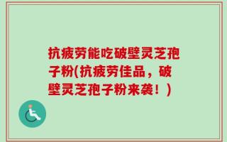 抗疲劳能吃破壁灵芝孢子粉(抗疲劳佳品，破壁灵芝孢子粉来袭！)