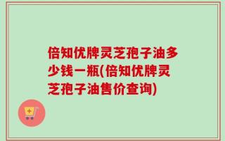 倍知优牌灵芝孢子油多少钱一瓶(倍知优牌灵芝孢子油售价查询)