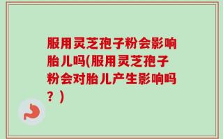 服用灵芝孢子粉会影响胎儿吗(服用灵芝孢子粉会对胎儿产生影响吗？)