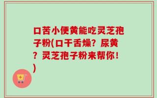 口苦小便黄能吃灵芝孢子粉(口干舌燥？尿黄？灵芝孢子粉来帮你！)