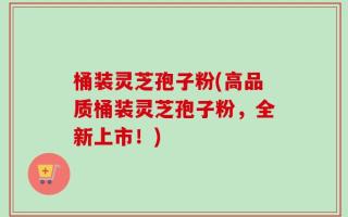 桶装灵芝孢子粉(高品质桶装灵芝孢子粉，全新上市！)