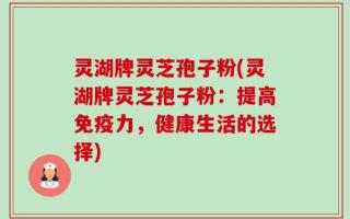 灵湖牌灵芝孢子粉(灵湖牌灵芝孢子粉：提高免疫力，健康生活的选择)
