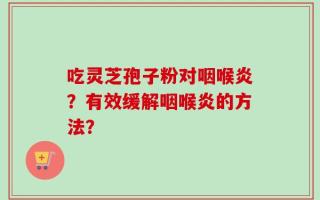 吃灵芝孢子粉对咽喉炎？有效缓解咽喉炎的方法？