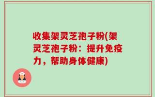 收集架灵芝孢子粉(架灵芝孢子粉：提升免疫力，帮助身体健康)