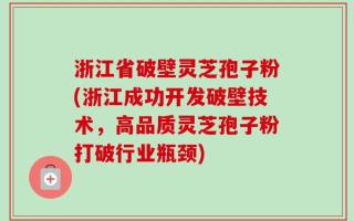 浙江省破壁灵芝孢子粉(浙江成功开发破壁技术，高品质灵芝孢子粉打破行业瓶颈)