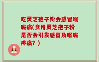 吃灵芝孢子粉会感冒喉咙痛(食用灵芝孢子粉是否会引发感冒及喉咙疼痛？)