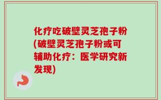 化疗吃破壁灵芝孢子粉(破壁灵芝孢子粉或可辅助化疗：医学研究新发现)