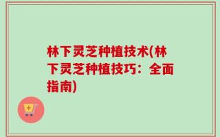 林下灵芝种植技术(林下灵芝种植技巧：全面指南)