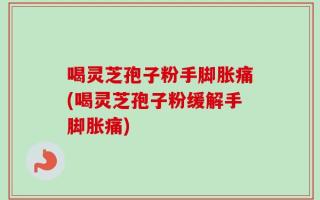 喝灵芝孢子粉手脚胀痛(喝灵芝孢子粉缓解手脚胀痛)