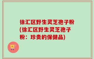 徐汇区野生灵芝孢子粉(徐汇区野生灵芝孢子粉：珍贵的保健品)