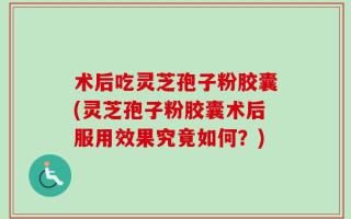 术后吃灵芝孢子粉胶囊(灵芝孢子粉胶囊术后服用效果究竟如何？)