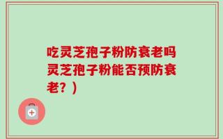 吃灵芝孢子粉防衰老吗灵芝孢子粉能否预防衰老？)