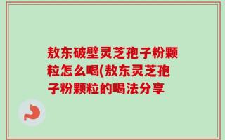 敖东破壁灵芝孢子粉颗粒怎么喝(敖东灵芝孢子粉颗粒的喝法分享