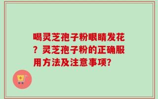 喝灵芝孢子粉眼睛发花？灵芝孢子粉的正确服用方法及注意事项？