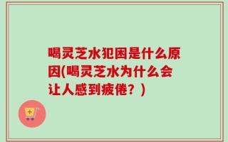 喝灵芝水犯困是什么原因(喝灵芝水为什么会让人感到疲倦？)