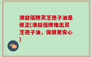 澳益佰牌灵芝孢子油是修正(澳益佰牌推出灵芝孢子油，保健更安心)