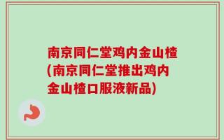 南京同仁堂鸡内金山楂(南京同仁堂推出鸡内金山楂口服液新品)