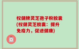 权健牌灵芝孢子粉胶囊(权健灵芝胶囊：提升免疫力，促进健康)