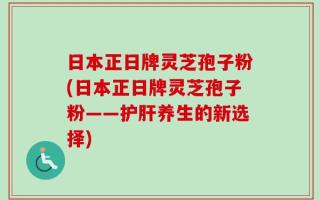 日本正日牌灵芝孢子粉(日本正日牌灵芝孢子粉——护肝养生的新选择)