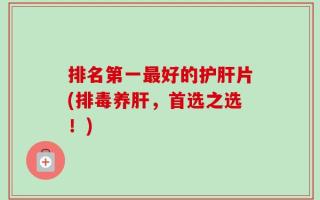 排名第一最好的护肝片(排毒养肝，首选之选！)