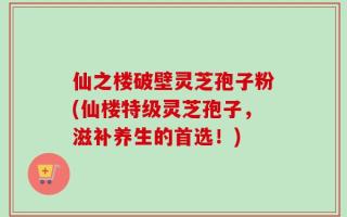 仙之楼破壁灵芝孢子粉(仙楼特级灵芝孢子，滋补养生的首选！)