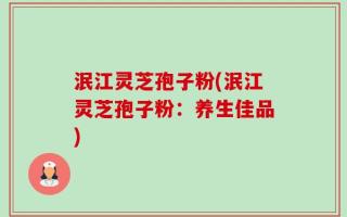 泯江灵芝孢子粉(泯江灵芝孢子粉：养生佳品)