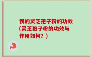 我的灵芝孢子粉的功效(灵芝孢子粉的功效与作用如何？)