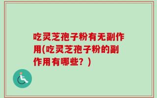 吃灵芝孢子粉有无副作用(吃灵芝孢子粉的副作用有哪些？)
