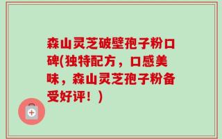 森山灵芝破壁孢子粉口碑(独特配方，口感美味，森山灵芝孢子粉备受好评！)