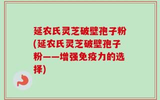 延农氏灵芝破壁孢子粉(延农氏灵芝破壁孢子粉——增强免疫力的选择)