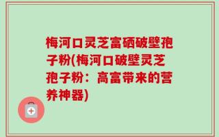 梅河口灵芝富硒破壁孢子粉(梅河口破壁灵芝孢子粉：高富带来的营养神器)