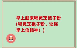 早上起来喝灵芝孢子粉(喝灵芝孢子粉，让你早上倍精神！)