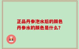 正品丹参泡水后的颜色丹参水的颜色是什么？