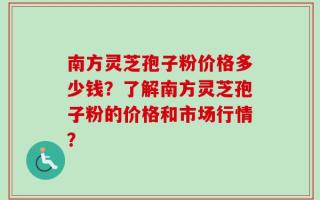 南方灵芝孢子粉价格多少钱？了解南方灵芝孢子粉的价格和市场行情？