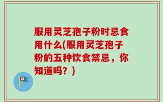 服用灵芝孢子粉时忌食用什么(服用灵芝孢子粉的五种饮食禁忌，你知道吗？)