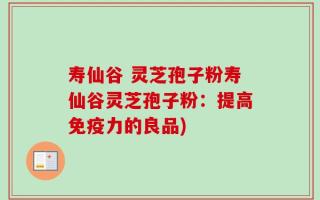 寿仙谷 灵芝孢子粉寿仙谷灵芝孢子粉：提高免疫力的良品)