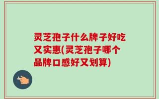 灵芝孢子什么牌子好吃又实惠(灵芝孢子哪个品牌口感好又划算)