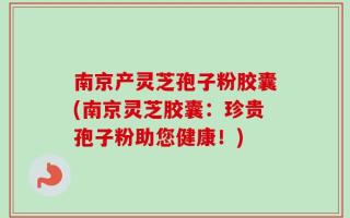 南京产灵芝孢子粉胶囊(南京灵芝胶囊：珍贵孢子粉助您健康！)
