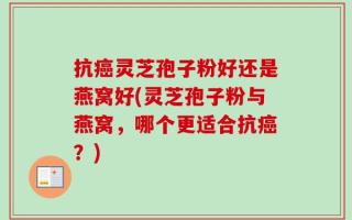 抗癌灵芝孢子粉好还是燕窝好(灵芝孢子粉与燕窝，哪个更适合抗癌？)